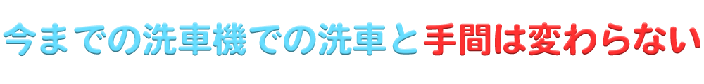 今までの洗車機での洗車と手間は変わらない