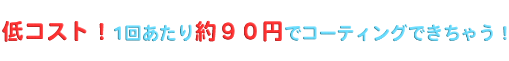 低コスト!1回あたり約90円でコーティングができる!