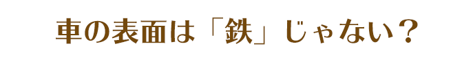 クルマの表面は鉄じゃない？？