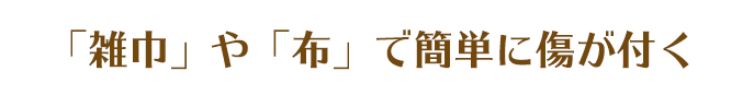 雑巾や布で簡単に傷がつく！