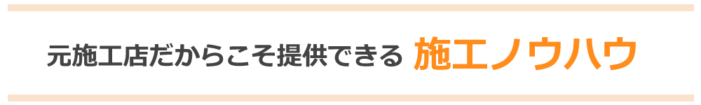 元施工店だから提供できる施工ノウハウ