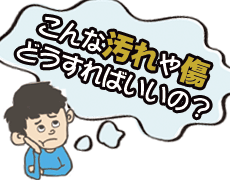 こんな汚れや傷、どうすればいいの？